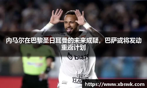 内马尔在巴黎圣日耳曼的未来成疑，巴萨或将发动重返计划