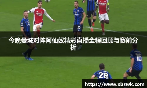 今晚曼城对阵阿仙奴精彩直播全程回顾与赛前分析