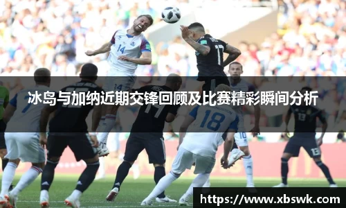 冰岛与加纳近期交锋回顾及比赛精彩瞬间分析