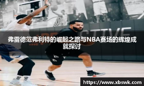 弗雷德范弗利特的崛起之路与NBA赛场的辉煌成就探讨